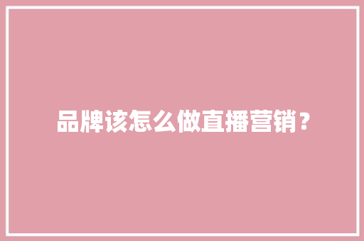 品牌该怎么做直播营销？ 品牌该怎么做直播营销？ 智能科技