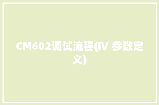 CM602调试流程(Ⅳ 参数定义) CM602调试流程(Ⅳ 参数定义) 互联通信