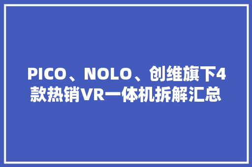 PICO、NOLO、创维旗下4款热销VR一体机拆解汇总 PICO、NOLO、创维旗下4款热销VR一体机拆解汇总 互联通信