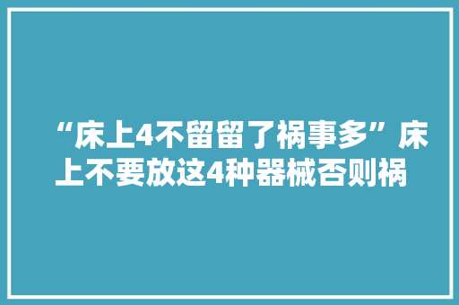 “床上4不留留了祸事多”床上不要放这4种器械否则祸患无穷 “床上4不留留了祸事多”床上不要放这4种器械否则祸患无穷 人工智能