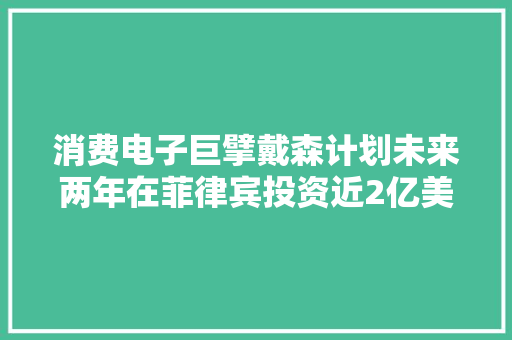 消费电子巨擘戴森计划未来两年在菲律宾投资近2亿美元 消费电子巨擘戴森计划未来两年在菲律宾投资近2亿美元 互联通信