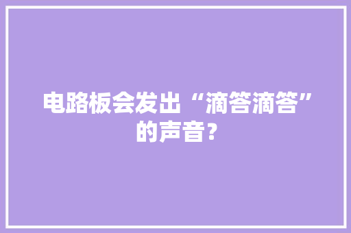 电路板会发出“滴答滴答”的声音？ 电路板会发出“滴答滴答”的声音？ 互联通信