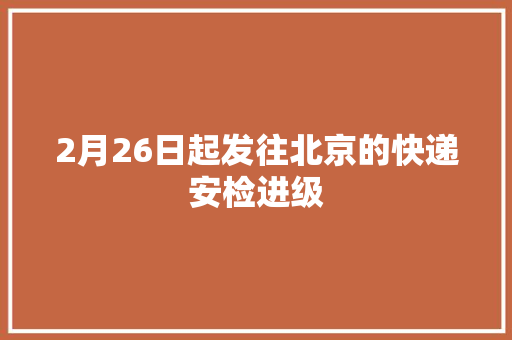 2月26日起发往北京的快递安检进级 2月26日起发往北京的快递安检进级 互联通信