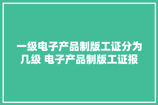 一级电子产品制版工证分为几级 电子产品制版工证报考若干钱