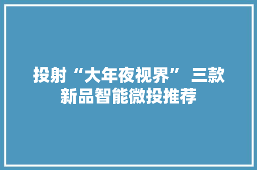 投射“大年夜视界” 三款新品智能微投推荐
