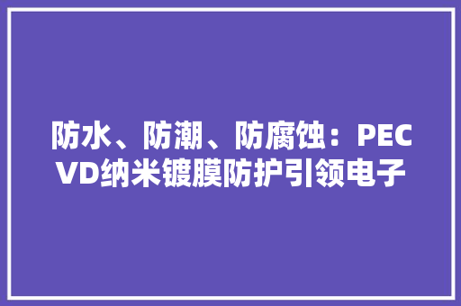 防水、防潮、防腐蚀：PECVD纳米镀膜防护引领电子产品品格新高度