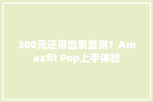 300元还带血氧监测？Amazfit Pop上手体验