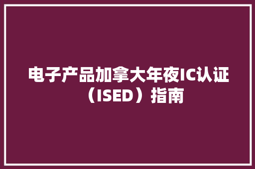 电子产品加拿大年夜IC认证（ISED）指南