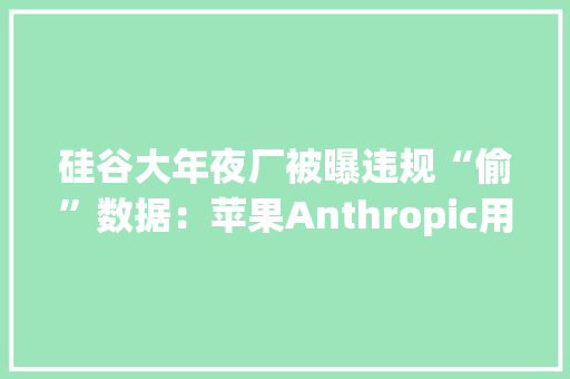 硅谷大年夜厂被曝违规“偷”数据：苹果Anthropic用YouTube视频演习AI 硅谷大年夜厂被曝违规“偷”数据：苹果Anthropic用YouTube视频演习AI 互联通信