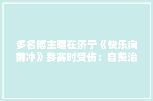 多名博主曝在济宁《快乐向前冲》参赛时受伤：自费治疗 多名博主曝在济宁《快乐向前冲》参赛时受伤：自费治疗 互联通信