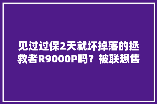 见过过保2天就坏掉落的拯救者R9000P吗？被联想售后轻松拿捏 见过过保2天就坏掉落的拯救者R9000P吗？被联想售后轻松拿捏 人工智能