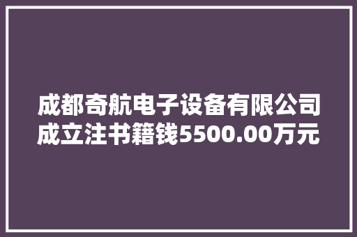 成都奇航电子设备有限公司成立注书籍钱5500.00万元公民币