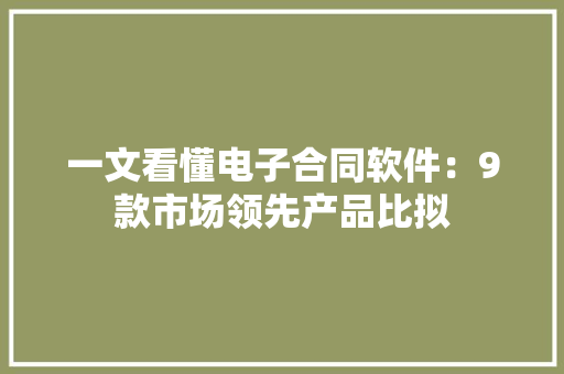 一文看懂电子合同软件：9款市场领先产品比拟 一文看懂电子合同软件：9款市场领先产品比拟 互联通信