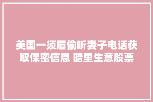 美国一须眉偷听妻子电话获取保密信息 暗里生意股票获利超百万美元被起诉 美国一须眉偷听妻子电话获取保密信息 暗里生意股票获利超百万美元被起诉 人工智能