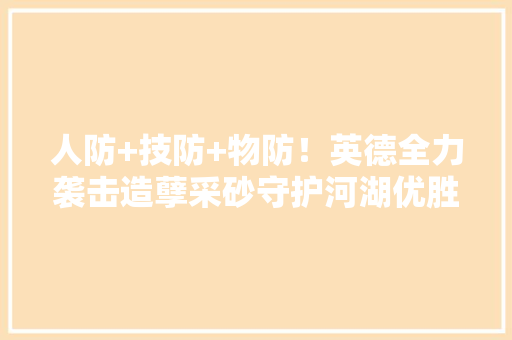 人防+技防+物防！英德全力袭击造孽采砂守护河湖优胜水生态
