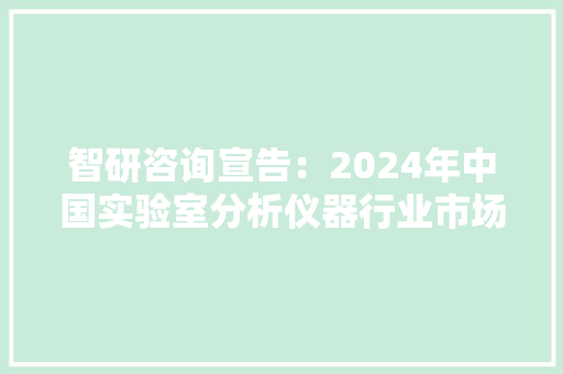 智研咨询宣告：2024年中国实验室分析仪器行业市场深度分析申报