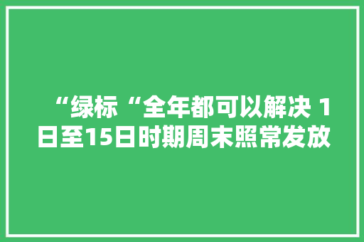 “绿标“全年都可以解决 1日至15日时期周末照常发放