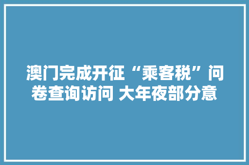 澳门完成开征“乘客税”问卷查询访问 大年夜部分意见建议税金超100澳门元