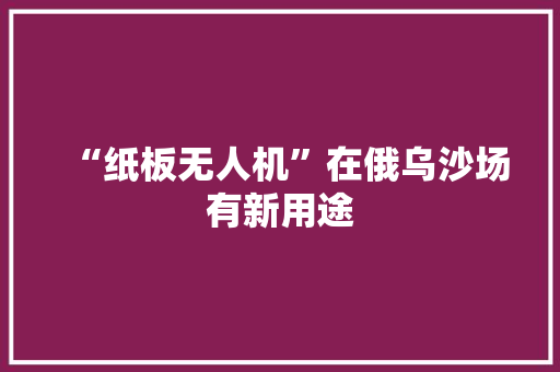 “纸板无人机”在俄乌沙场有新用途 “纸板无人机”在俄乌沙场有新用途 智能科技