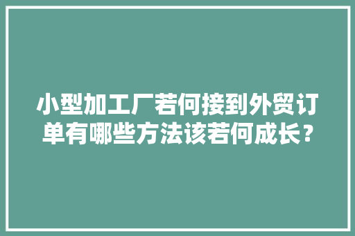 小型加工厂若何接到外贸订单有哪些方法该若何成长？