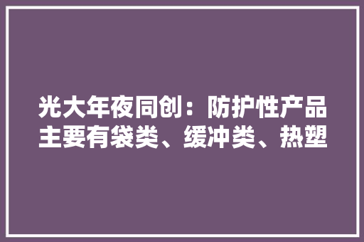 光大年夜同创：防护性产品主要有袋类、缓冲类、热塑类、纸塑类等