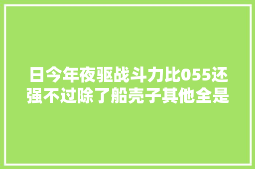 日今年夜驱战斗力比055还强不过除了船壳子其他全是美国货