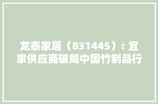 龙泰家居（831445）: 宜家供应商破局中国竹制品行业「精选层企业专题申报（十九）」