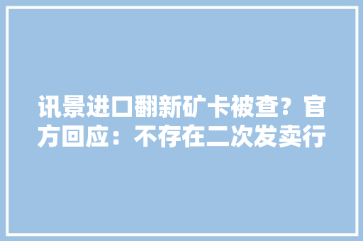 讯景进口翻新矿卡被查？官方回应：不存在二次发卖行为