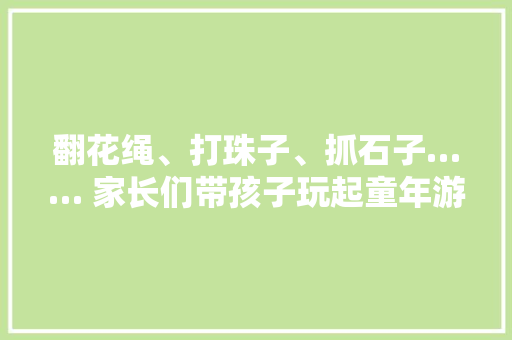 翻花绳、打珠子、抓石子…… 家长们带孩子玩起童年游戏
