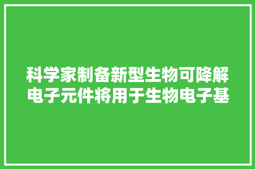 科学家制备新型生物可降解电子元件将用于生物电子基底及封装层 科学家制备新型生物可降解电子元件将用于生物电子基底及封装层 互联通信