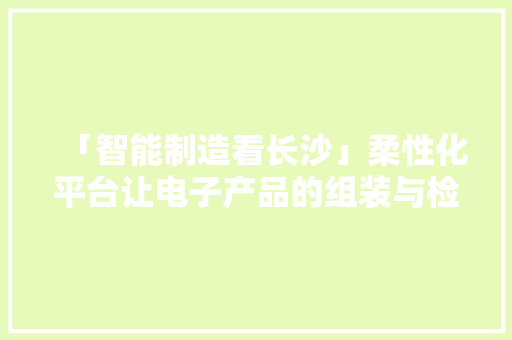「智能制造看长沙」柔性化平台让电子产品的组装与检测省时又省力