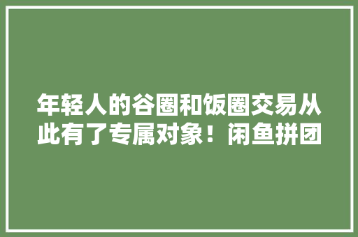 年轻人的谷圈和饭圈交易从此有了专属对象！闲鱼拼团功能首发上线 年轻人的谷圈和饭圈交易从此有了专属对象！闲鱼拼团功能首发上线 智能科技