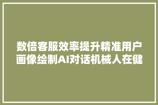 数倍客服效率提升精准用户画像绘制AI对话机械人在健康领域数字化转型的应用 数倍客服效率提升精准用户画像绘制AI对话机械人在健康领域数字化转型的应用 人工智能