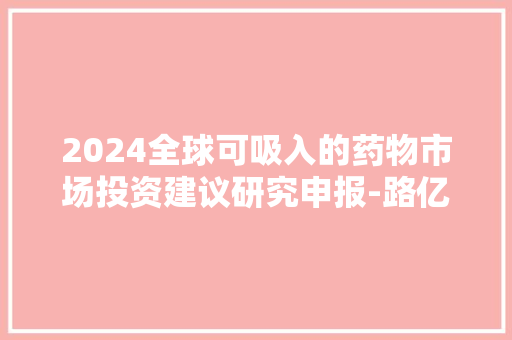 2024全球可吸入的药物市场投资建议研究申报-路亿市场策略