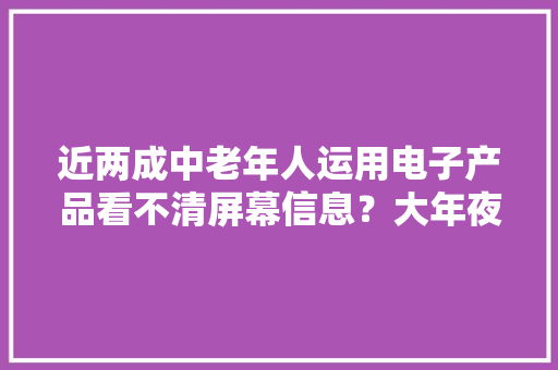 近两成中老年人运用电子产品看不清屏幕信息？大年夜部分视力损害可治疗老花白内障手术受热捧 近两成中老年人运用电子产品看不清屏幕信息？大年夜部分视力损害可治疗老花白内障手术受热捧 智能家居