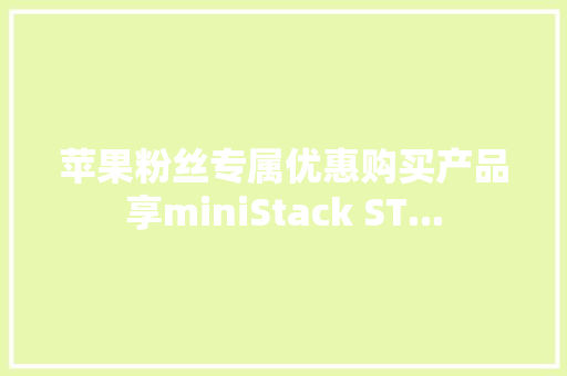 苹果粉丝专属优惠购买产品享miniStack ST... 苹果粉丝专属优惠购买产品享miniStack ST... 智能科技