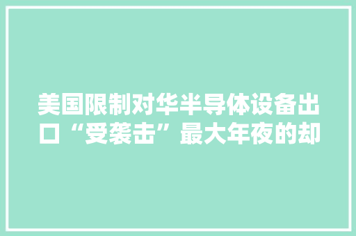 美国限制对华半导体设备出口“受袭击”最大年夜的却是韩国 美国限制对华半导体设备出口“受袭击”最大年夜的却是韩国 智能家居