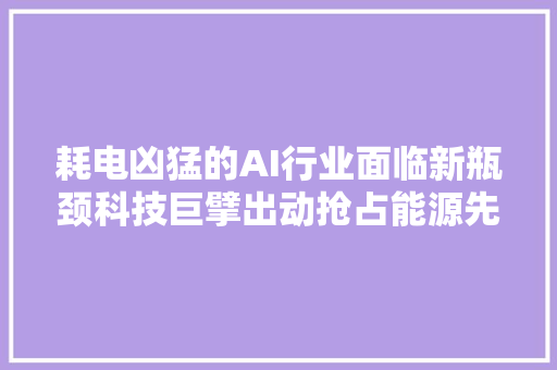 耗电凶猛的AI行业面临新瓶颈科技巨擘出动抢占能源先机 耗电凶猛的AI行业面临新瓶颈科技巨擘出动抢占能源先机 智能科技