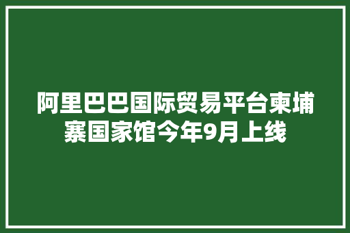 阿里巴巴国际贸易平台柬埔寨国家馆今年9月上线 阿里巴巴国际贸易平台柬埔寨国家馆今年9月上线 互联通信