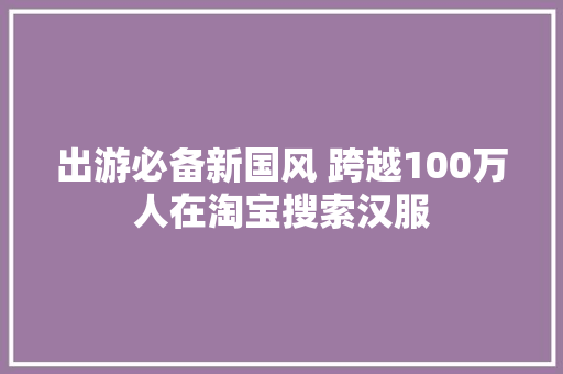 出游必备新国风 跨越100万人在淘宝搜索汉服