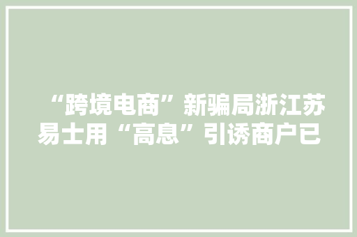 “跨境电商”新骗局浙江苏易士用“高息”引诱商户已室迩人遐