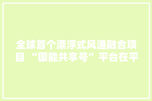 全球首个漂浮式风渔融合项目 “国能共享号”平台在平潭口岸组装完成 全球首个漂浮式风渔融合项目 “国能共享号”平台在平潭口岸组装完成 智能科技