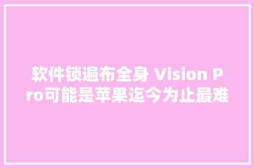 软件锁遍布全身 Vision Pro可能是苹果迄今为止最难维修的产品 软件锁遍布全身 Vision Pro可能是苹果迄今为止最难维修的产品 智能科技