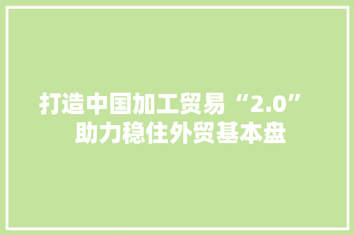 打造中国加工贸易“2.0”  助力稳住外贸基本盘 打造中国加工贸易“2.0”  助力稳住外贸基本盘 智能科技