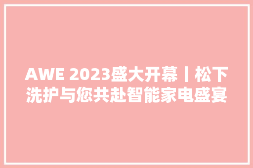 AWE 2023盛大开幕丨松下洗护与您共赴智能家电盛宴用科技展示未来 AWE 2023盛大开幕丨松下洗护与您共赴智能家电盛宴用科技展示未来 互联通信