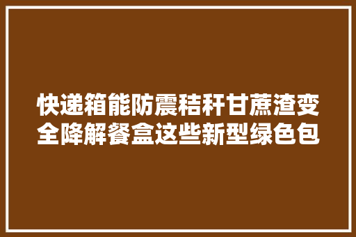 快递箱能防震秸秆甘蔗渣变全降解餐盒这些新型绿色包装厉害了 快递箱能防震秸秆甘蔗渣变全降解餐盒这些新型绿色包装厉害了 互联通信
