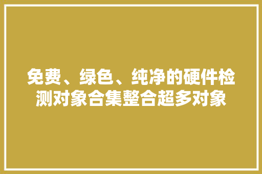 免费、绿色、纯净的硬件检测对象合集整合超多对象 免费、绿色、纯净的硬件检测对象合集整合超多对象 智能科技