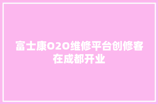 富士康O2O维修平台创修客在成都开业 富士康O2O维修平台创修客在成都开业 智能家居