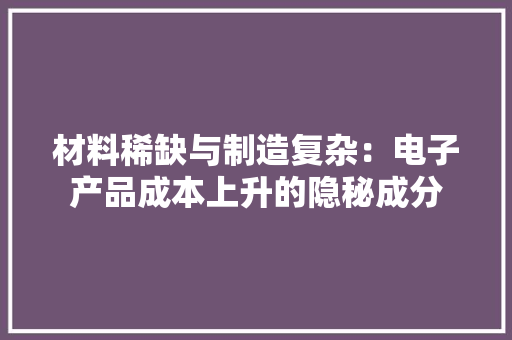 材料稀缺与制造复杂：电子产品成本上升的隐秘成分