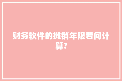 财务软件的摊销年限若何计算? 财务软件的摊销年限若何计算? 互联通信